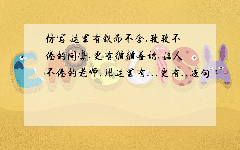 仿写 这里有锲而不舍,孜孜不倦的同学,更有循循善诱,诲人不倦的老师.用这里有...更有..造句