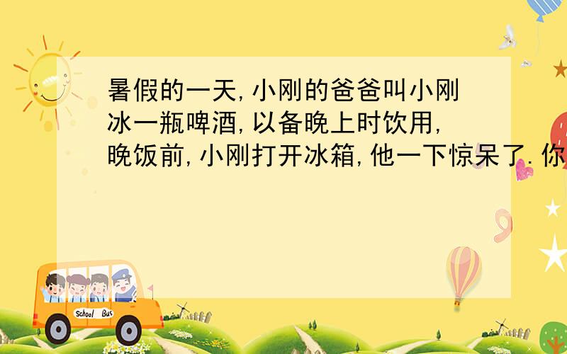 暑假的一天,小刚的爸爸叫小刚冰一瓶啤酒,以备晚上时饮用,晚饭前,小刚打开冰箱,他一下惊呆了.你能根据所学的知识对冰箱里了