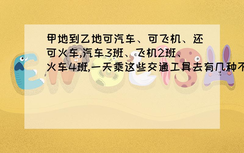 甲地到乙地可汽车、可飞机、还可火车,汽车3班、飞机2班、火车4班,一天乘这些交通工具去有几种不同走法?