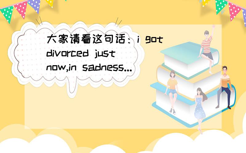 大家请看这句话：i got divorced just now,in sadness...