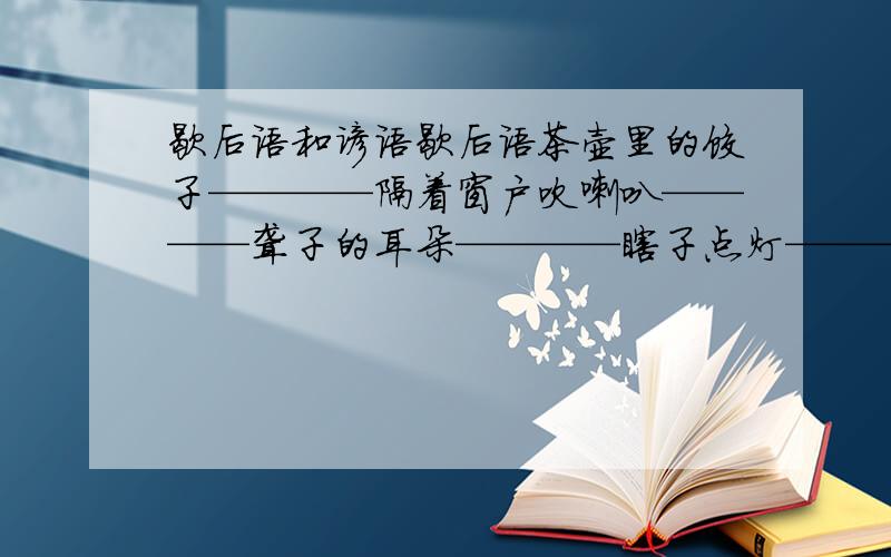 歇后语和谚语歇后语茶壶里的饺子————隔着窗户吹喇叭————聋子的耳朵————瞎子点灯————谚语刀不磨要生锈————前