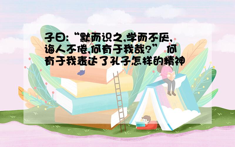 子曰:“默而识之,学而不厌,诲人不倦,何有于我哉?” 何有于我表达了孔子怎样的精神