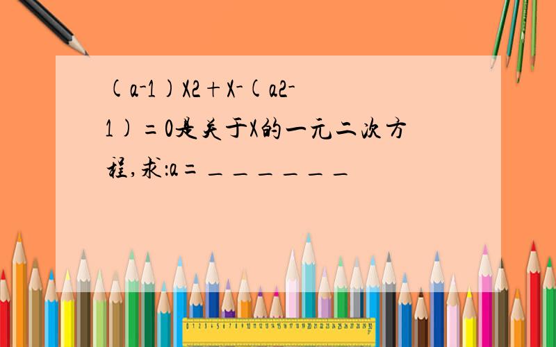 (a-1)X2+X-(a2-1)=0是关于X的一元二次方程,求：a=______