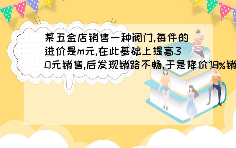 某五金店销售一种阀门,每件的进价是m元,在此基础上提高30元销售,后发现销路不畅,于是降价10%销售,仍可获利,则降价后