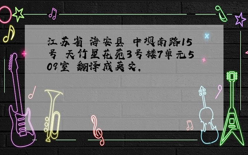 江苏省 海安县 中坝南路15号 天竹星花苑3号楼7单元509室 翻译成英文,