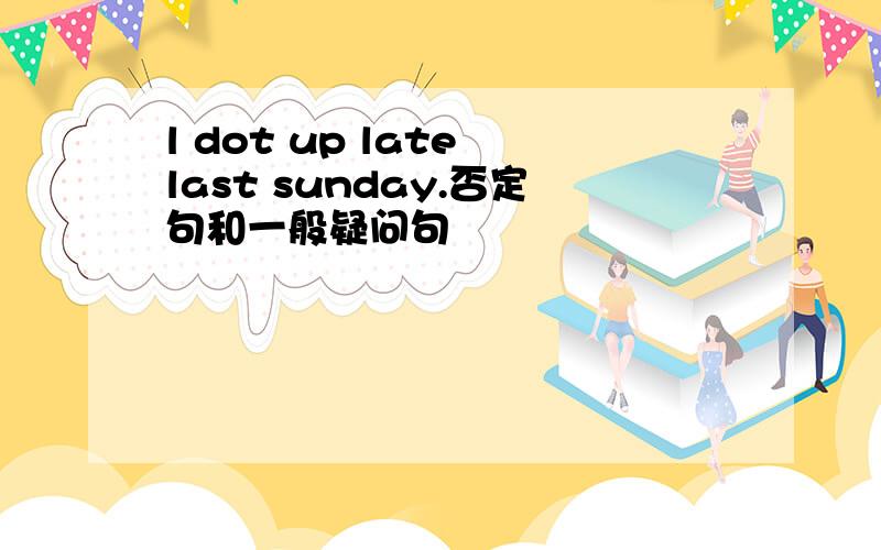 l dot up late last sunday.否定句和一般疑问句