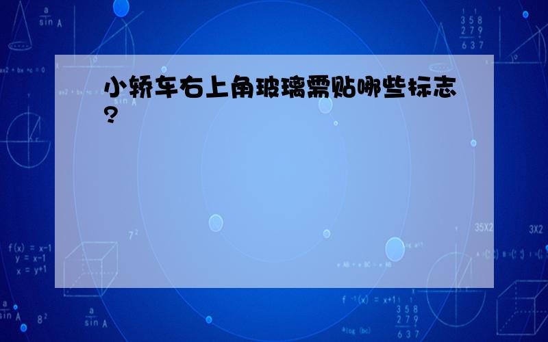 小轿车右上角玻璃需贴哪些标志?