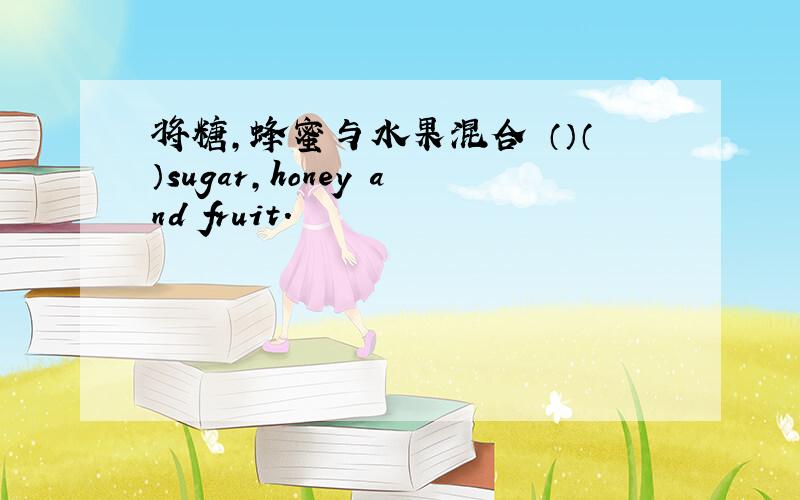 将糖,蜂蜜与水果混合 （）（）sugar,honey and fruit.