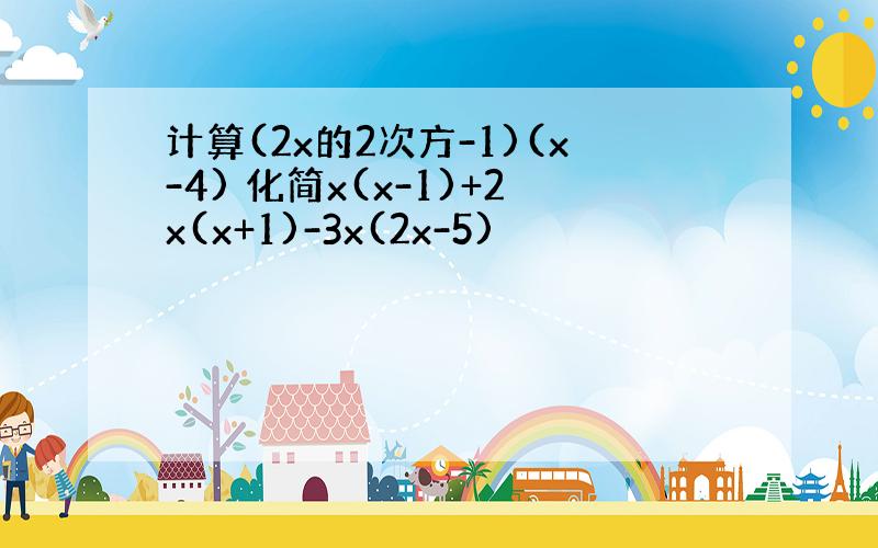 计算(2x的2次方-1)(x-4) 化简x(x-1)+2x(x+1)-3x(2x-5)