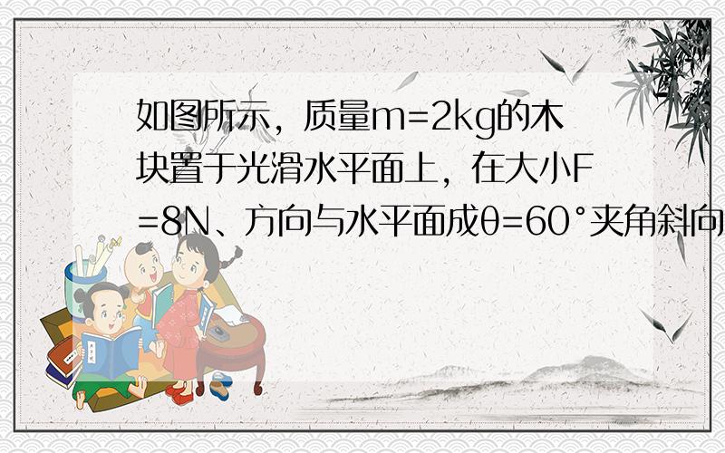 如图所示，质量m=2kg的木块置于光滑水平面上，在大小F=8N、方向与水平面成θ=60°夹角斜向上的拉力作用下，从静止开