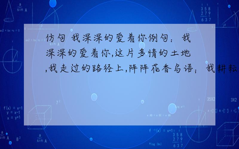 仿句 我深深的爱着你例句：我深深的爱着你,这片多情的土地,我走过的路径上,阵阵花香鸟语；我耕耘过的田野上,一层层金黄翠绿