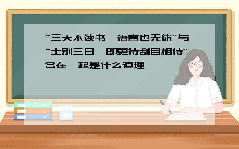 “三天不读书,语言也无休”与“士别三日,即更待刮目相待”合在一起是什么道理