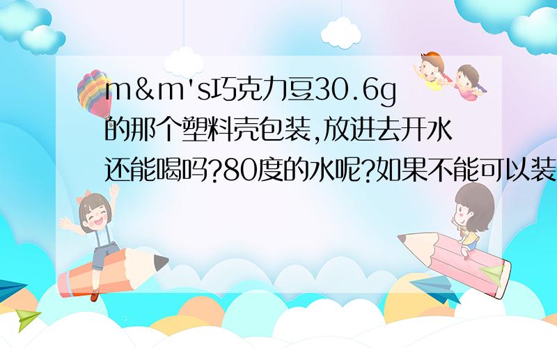 m﹠m's巧克力豆30.6g的那个塑料壳包装,放进去开水还能喝吗?80度的水呢?如果不能可以装多少度 的水?