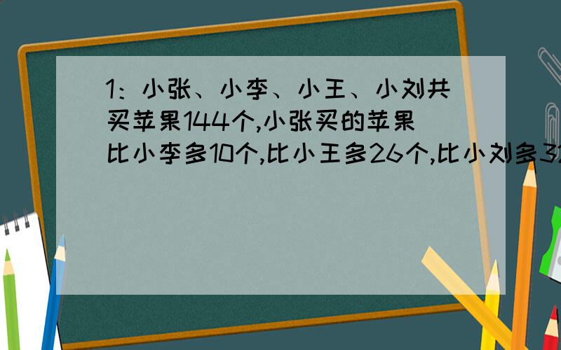 1：小张、小李、小王、小刘共买苹果144个,小张买的苹果比小李多10个,比小王多26个,比小刘多32个.请问小张买了多少