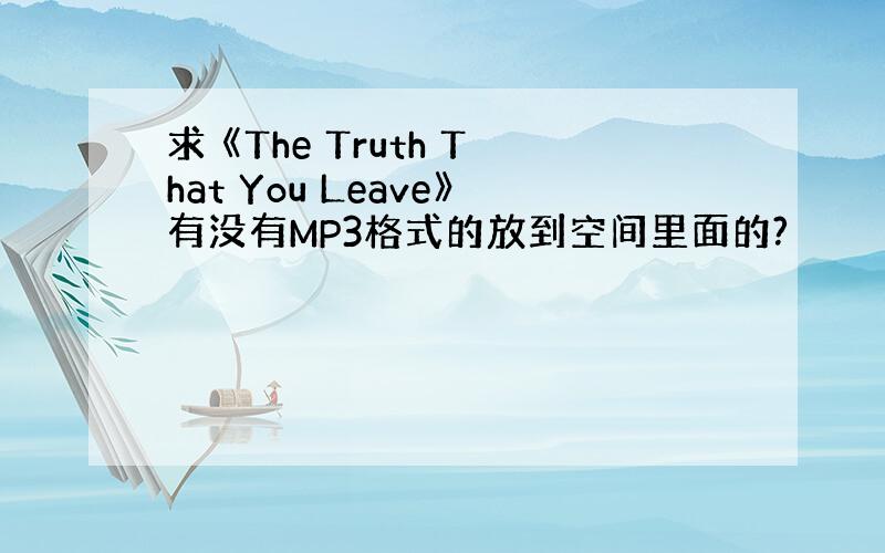 求 《The Truth That You Leave》有没有MP3格式的放到空间里面的?