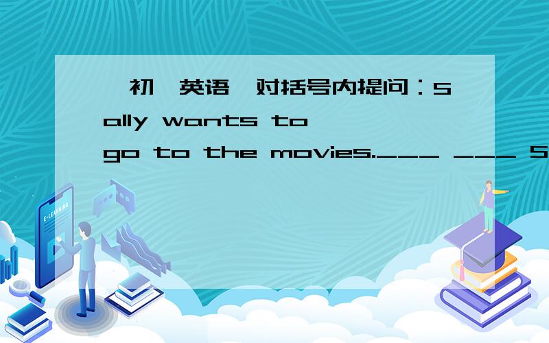 【初一英语】对括号内提问：Sally wants to go to the movies.___ ___ Sally _