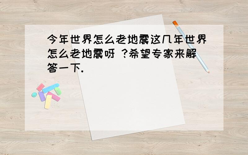 今年世界怎么老地震这几年世界怎么老地震呀 ?希望专家来解答一下.