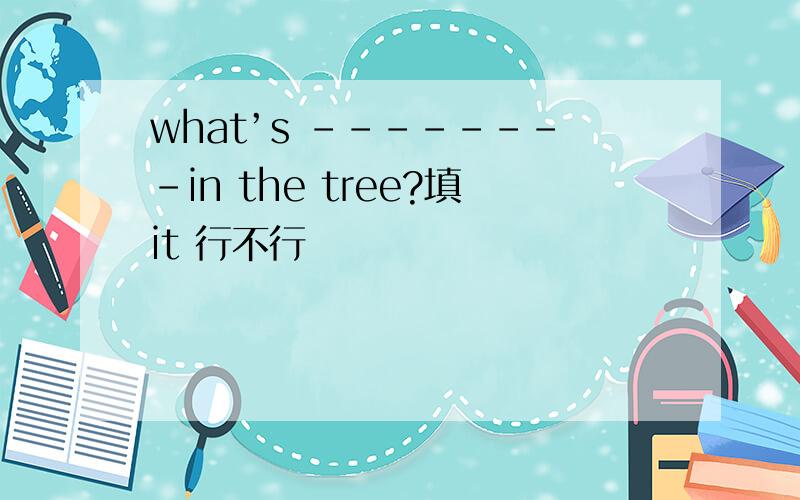 what’s --------in the tree?填it 行不行