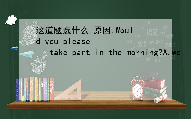 这道题选什么,原因,Would you please_____take part in the morning?A.wo