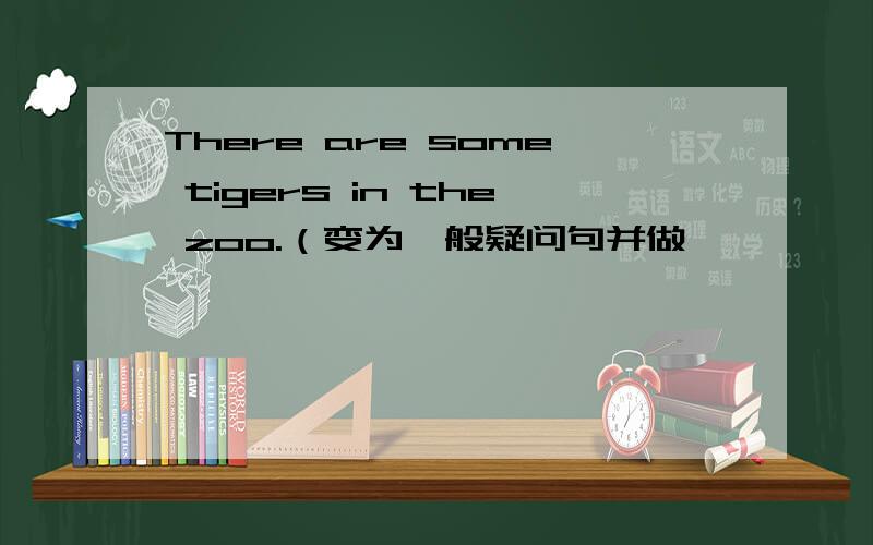 There are some tigers in the zoo.（变为一般疑问句并做