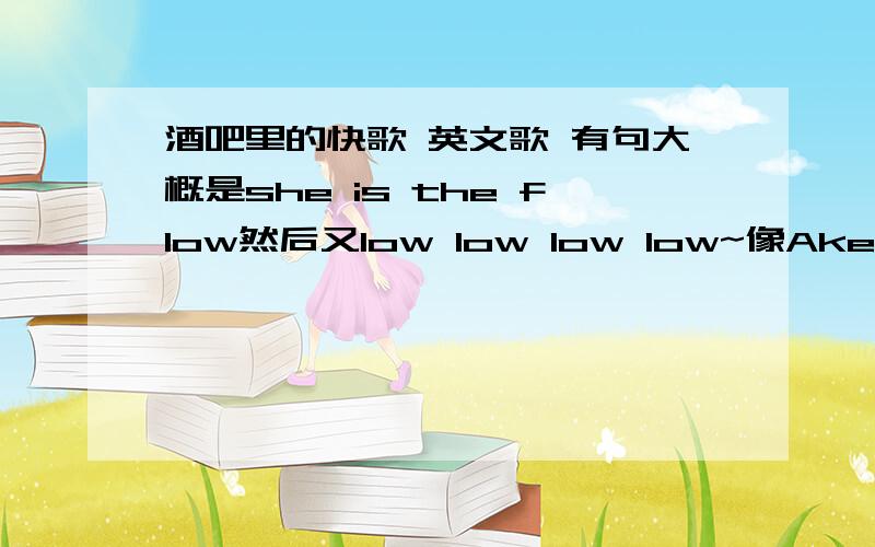 酒吧里的快歌 英文歌 有句大概是she is the flow然后又low low low low~像Aken唱的