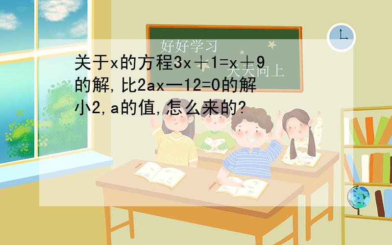 关于x的方程3x＋1=x＋9的解,比2ax一12=0的解小2,a的值,怎么来的?