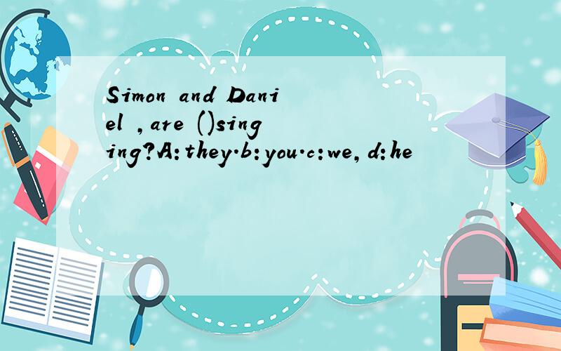 Simon and Daniel ,are ()singing?A:they.b:you.c:we,d:he