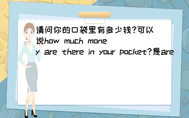 请问你的口袋里有多少钱?可以说how much money are there in your pocket?是are