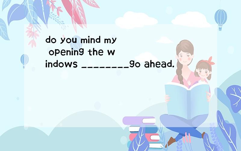 do you mind my opening the windows ________go ahead.