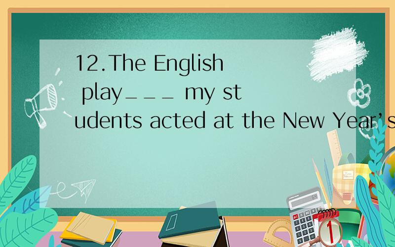 12.The English play___ my students acted at the New Year’s p