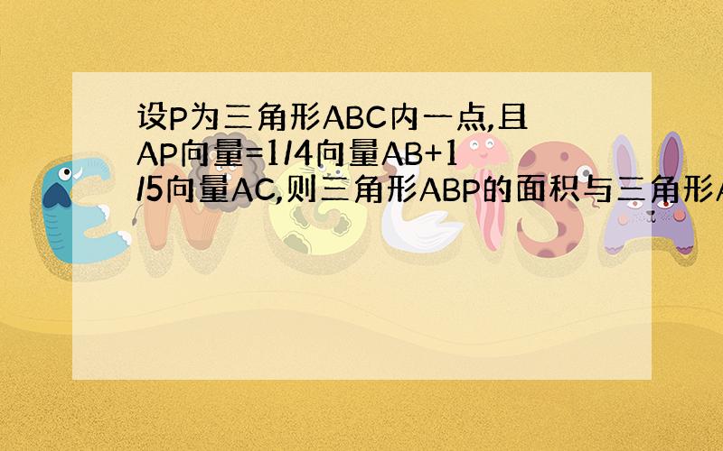 设P为三角形ABC内一点,且AP向量=1/4向量AB+1/5向量AC,则三角形ABP的面积与三角形ABC的面积比为?