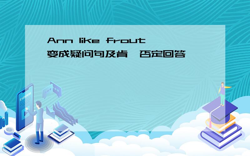 Ann like frout变成疑问句及肯,否定回答