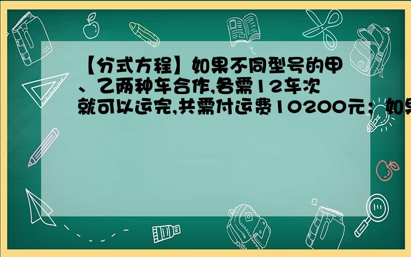 【分式方程】如果不同型号的甲、乙两种车合作,各需12车次就可以运完,共需付运费10200元；如果甲、乙两种