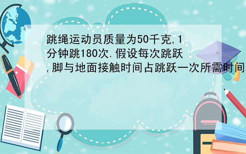 跳绳运动员质量为50千克,1分钟跳180次.假设每次跳跃,脚与地面接触时间占跳跃一次所需时间2/5.