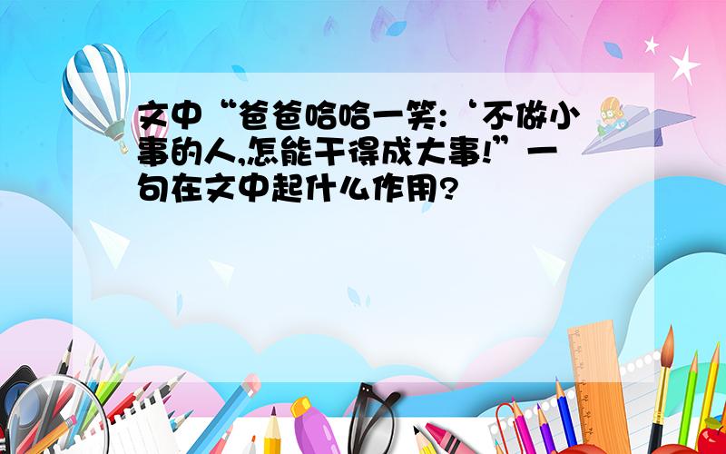 文中“爸爸哈哈一笑:‘不做小事的人,怎能干得成大事!”一句在文中起什么作用?