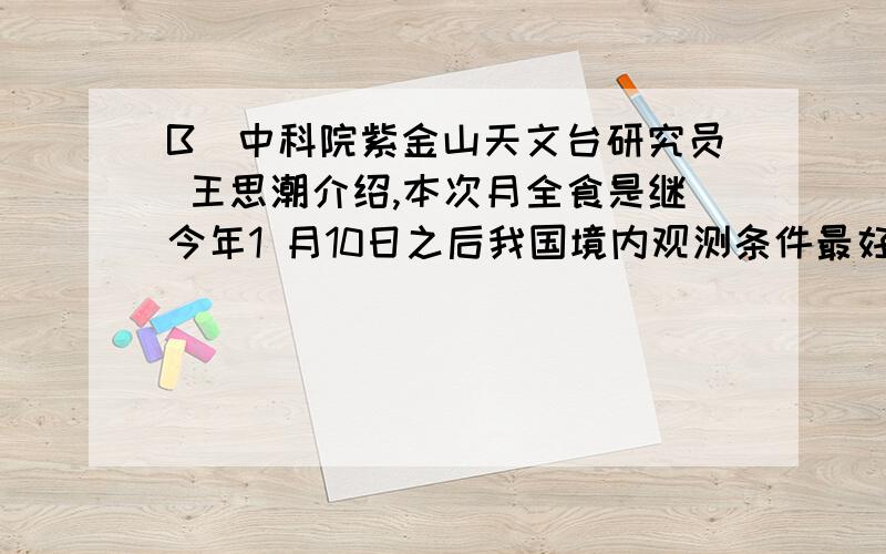 B．中科院紫金山天文台研究员 王思潮介绍,本次月全食是继今年1 月10日之后我国境内观测条件最好的一次月全 食.