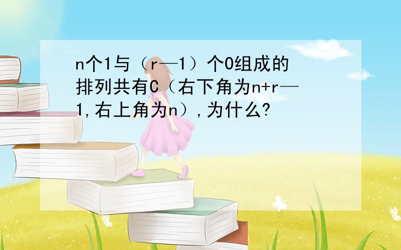 n个1与（r—1）个0组成的排列共有C（右下角为n+r—1,右上角为n）,为什么?