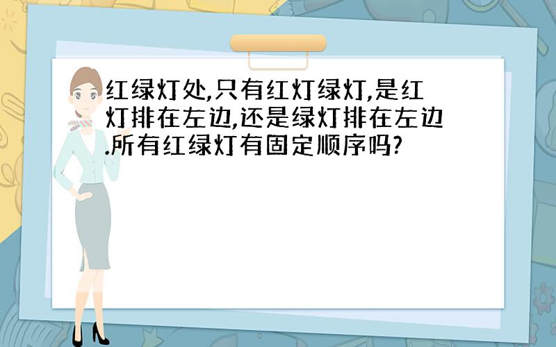 红绿灯处,只有红灯绿灯,是红灯排在左边,还是绿灯排在左边.所有红绿灯有固定顺序吗?