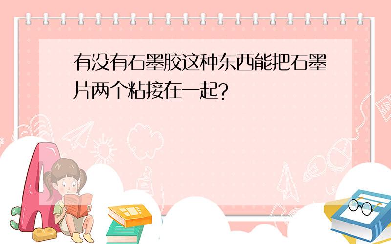 有没有石墨胶这种东西能把石墨片两个粘接在一起?