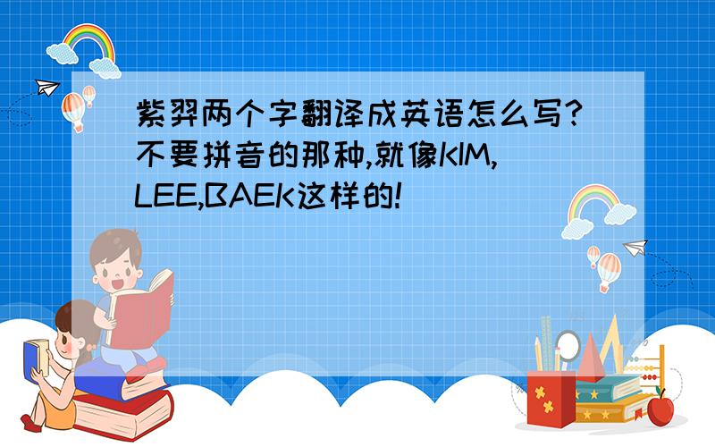 紫羿两个字翻译成英语怎么写?不要拼音的那种,就像KIM,LEE,BAEK这样的!