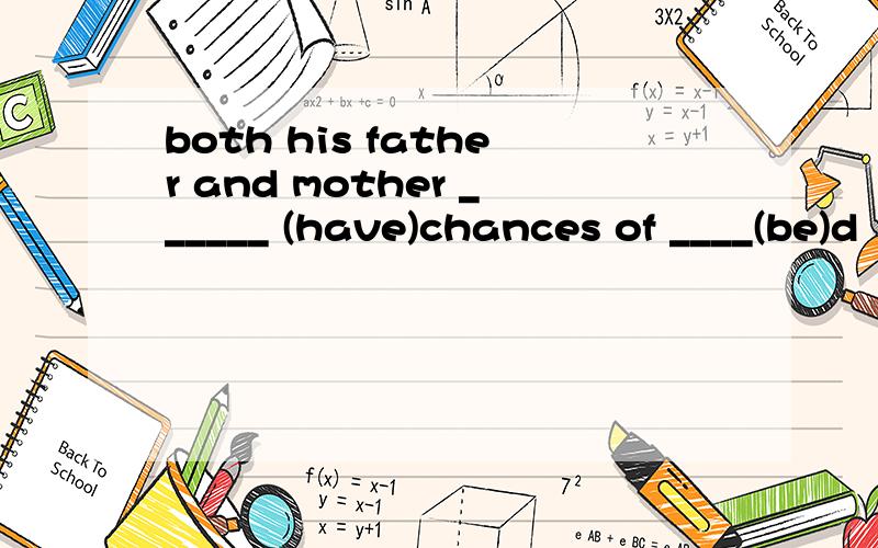 both his father and mother ______ (have)chances of ____(be)d