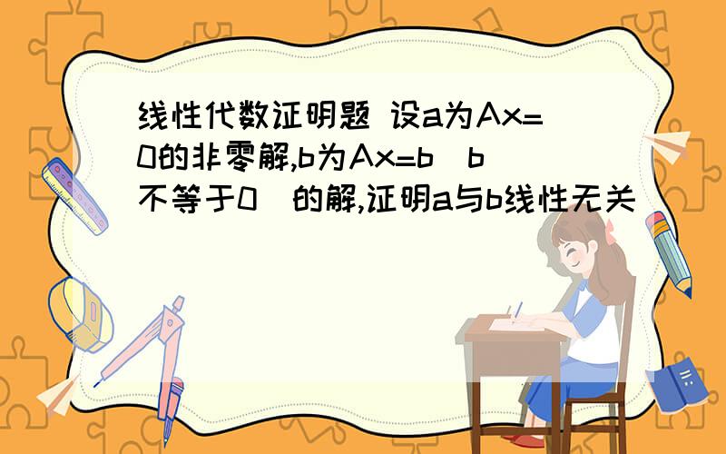 线性代数证明题 设a为Ax=0的非零解,b为Ax=b（b不等于0）的解,证明a与b线性无关