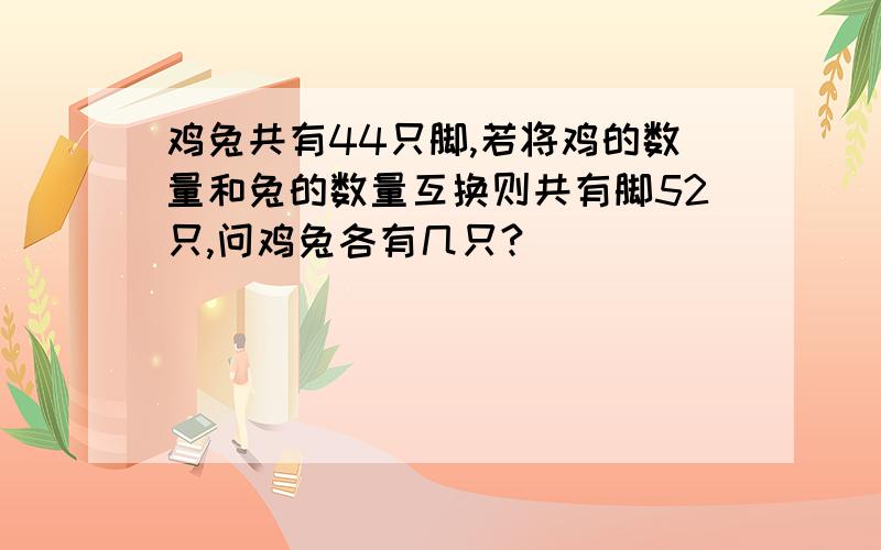 鸡兔共有44只脚,若将鸡的数量和兔的数量互换则共有脚52只,问鸡兔各有几只?