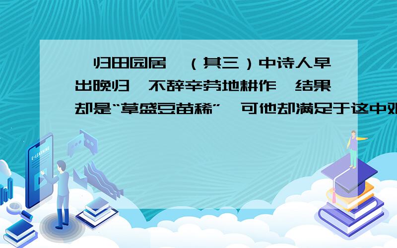 《归田园居》（其三）中诗人早出晚归、不辞辛劳地耕作,结果却是“草盛豆苗稀”,可他却满足于这中艰辛和清贫的生活,其中的原因