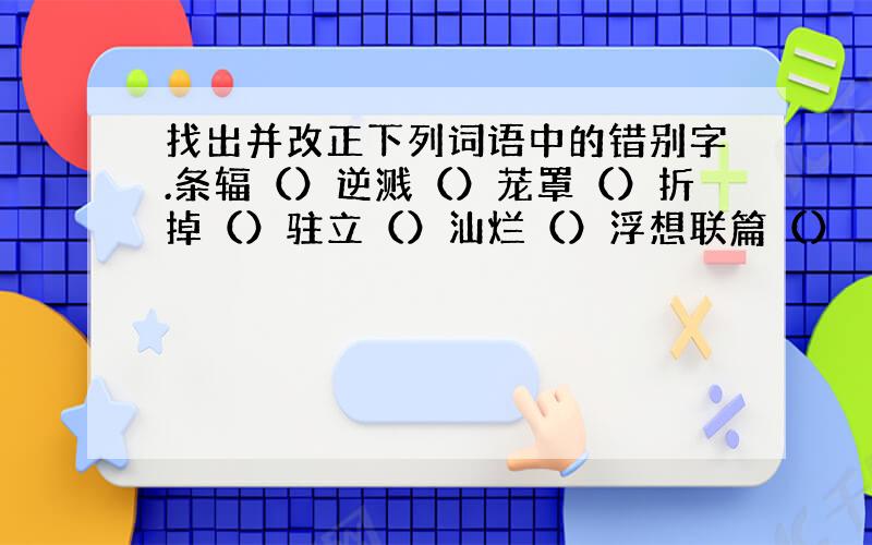 找出并改正下列词语中的错别字.条辐（）逆溅（）茏罩（）折掉（）驻立（）汕烂（）浮想联篇（）