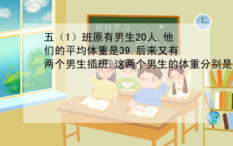 五（1）班原有男生20人,他们的平均体重是39.后来又有两个男生插班,这两个男生的体重分别是42、36