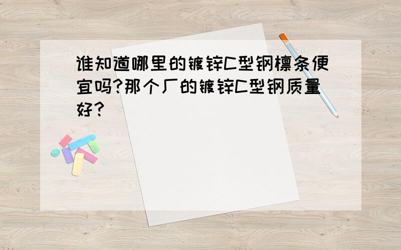 谁知道哪里的镀锌C型钢檩条便宜吗?那个厂的镀锌C型钢质量好?