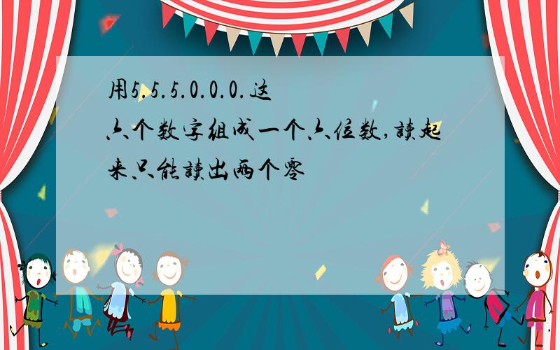 用5.5.5.0.0.0.这六个数字组成一个六位数,读起来只能读出两个零