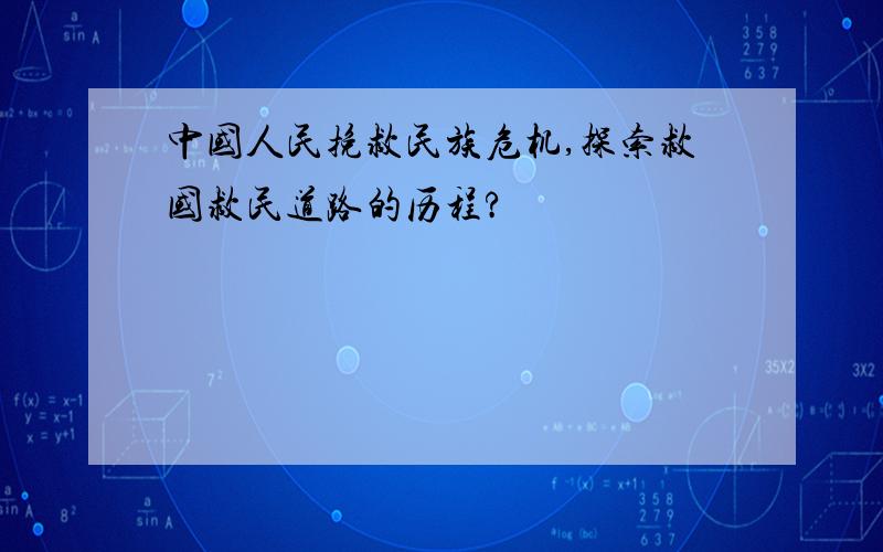 中国人民挽救民族危机,探索救国救民道路的历程?