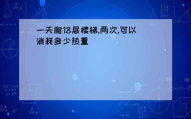 一天爬18层楼梯,两次,可以消耗多少热量